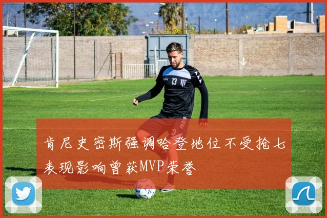 肯尼史密斯强调哈登地位不受抢七表现影响曾获MVP荣誉