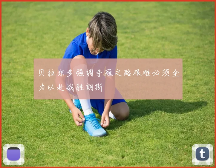 贝拉尔多强调夺冠之路艰难必须全力以赴战胜朗斯