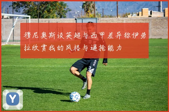 穆尼奥斯谈英超与西甲差异称伊劳拉欣赏我的风格与逼抢能力