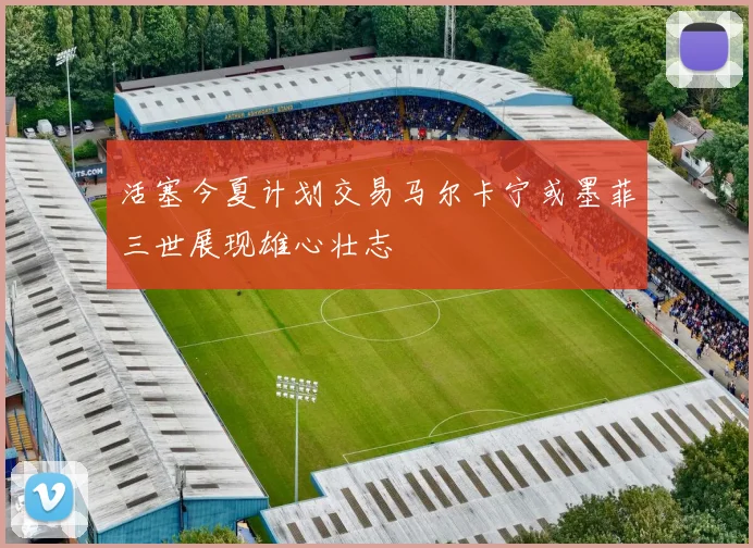 活塞今夏计划交易马尔卡宁或墨菲三世展现雄心壮志