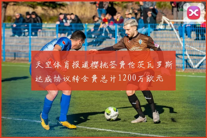 天空体育报道樱桃签费伦茨瓦罗斯达成协议转会费总计1200万欧元