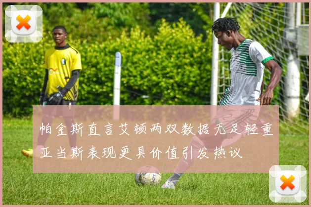 帕金斯直言艾顿两双数据无足轻重亚当斯表现更具价值引发热议