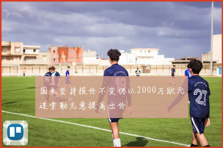 国米坚持报价不变仍以2000万欧元追索勒无意提高出价