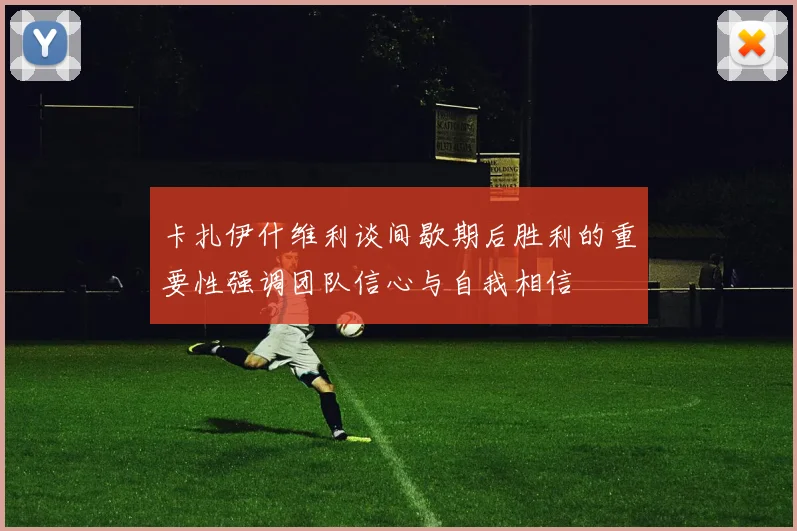 卡扎伊什维利谈间歇期后胜利的重要性强调团队信心与自我相信