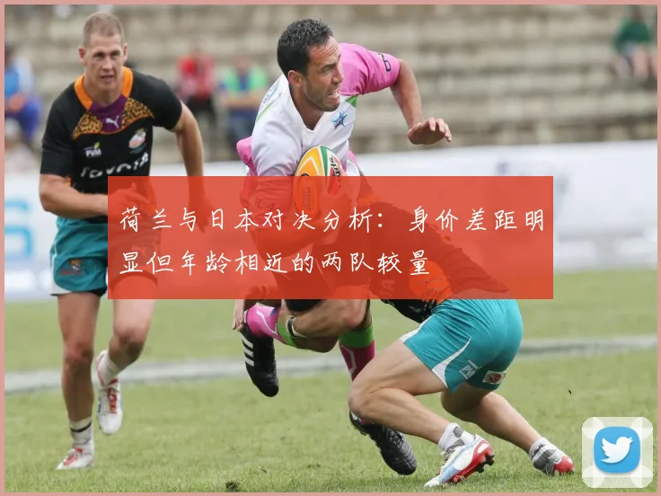 荷兰与日本对决分析：身价差距明显但年龄相近的两队较量