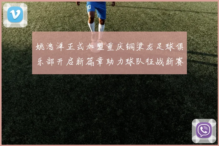 姚浩洋正式加盟重庆铜梁龙足球俱乐部开启新篇章助力球队征战新赛季