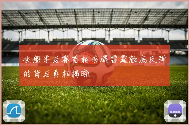 快船季后赛首轮或遇雷霆触底反弹的背后真相揭晓