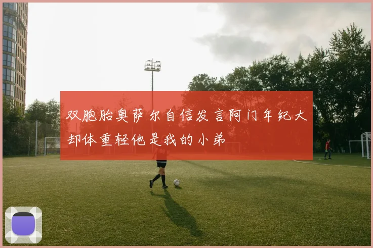 双胞胎奥萨尔自信发言阿门年纪大却体重轻他是我的小弟