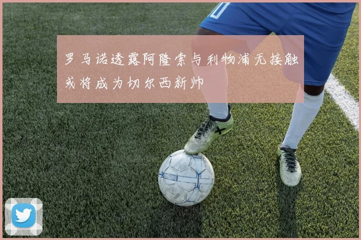 罗马诺透露阿隆索与利物浦无接触或将成为切尔西新帅