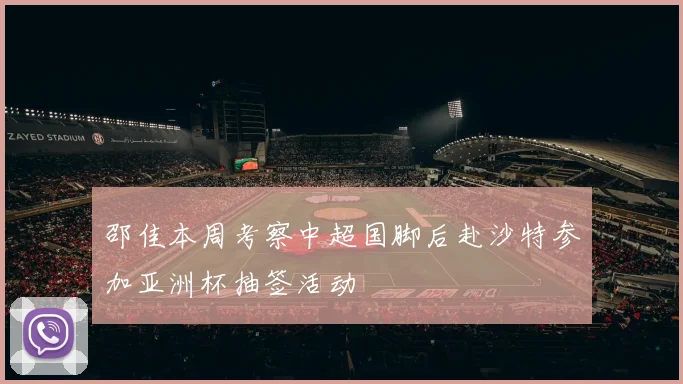邵佳本周考察中超国脚后赴沙特参加亚洲杯抽签活动