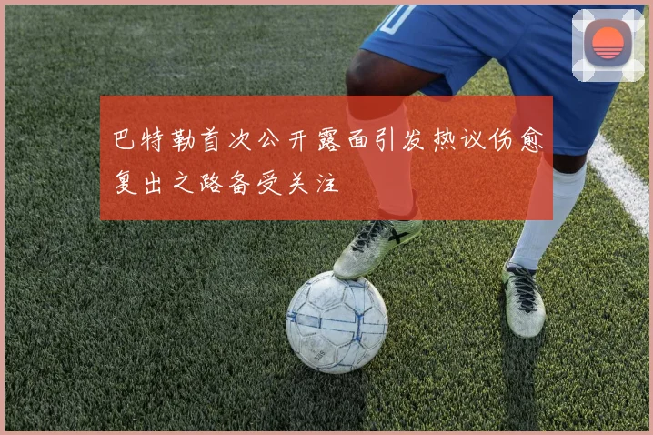 巴特勒首次公开露面引发热议伤愈复出之路备受关注