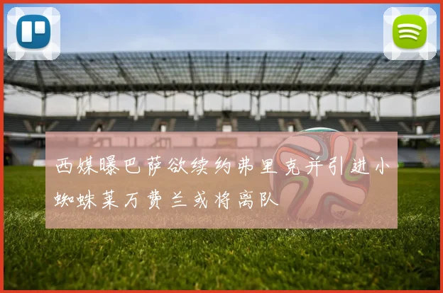 西媒曝巴萨欲续约弗里克并引进小蜘蛛莱万费兰或将离队