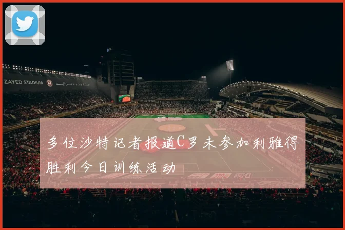 多位沙特记者报道C罗未参加利雅得胜利今日训练活动