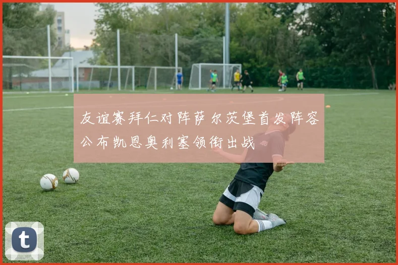 友谊赛拜仁对阵萨尔茨堡首发阵容公布凯恩奥利塞领衔出战