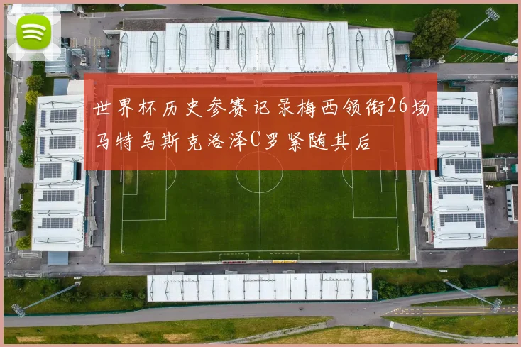 世界杯历史参赛记录梅西领衔26场马特乌斯克洛泽C罗紧随其后