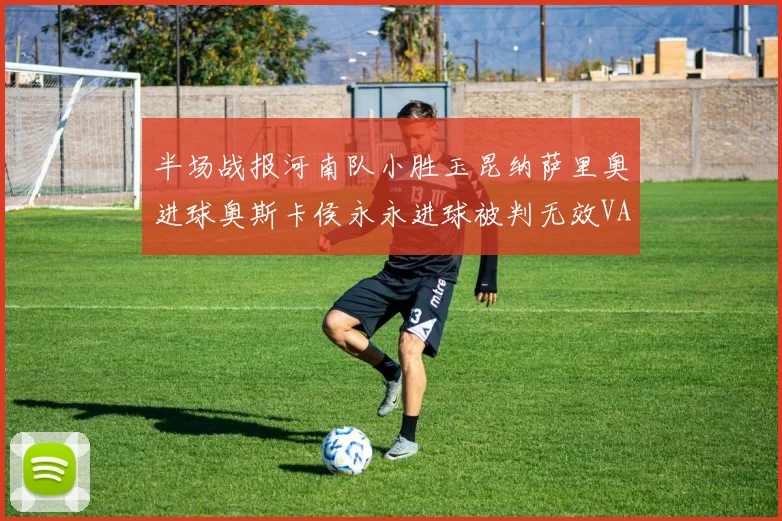 半场战报河南队小胜玉昆纳萨里奥进球奥斯卡侯永永进球被判无效VAR多次介入