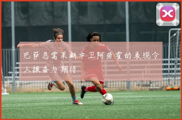 巴萨急需果断中卫阿劳霍的表现令人振奋与期待
