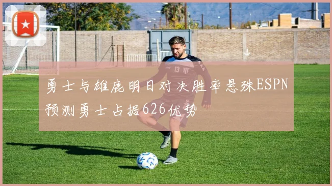 勇士与雄鹿明日对决胜率悬殊ESPN预测勇士占据626优势