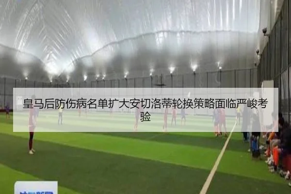 皇马后防伤病名单扩大安切洛蒂轮换策略面临严峻考验